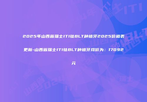 2025年山西省瑞士ITI钛BLT种植牙2025价格表更新-山西省瑞士ITI钛BLT种植牙均价为：17092元
