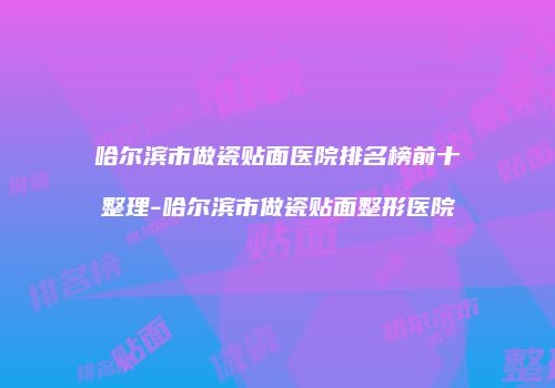 哈尔滨市做瓷贴面医院排名榜前十整理-哈尔滨市做瓷贴面整形医院