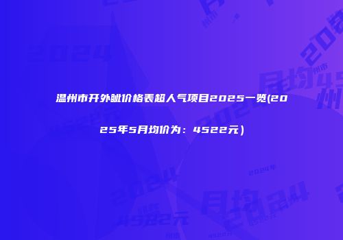 温州市开外眦价格表超人气项目2025一览(2025年5月均价为：4522元）