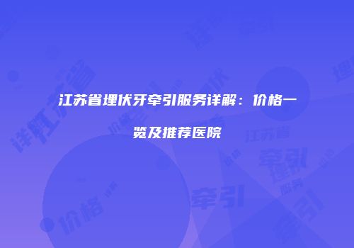 江苏省埋伏牙牵引服务详解：价格一览及推荐医院