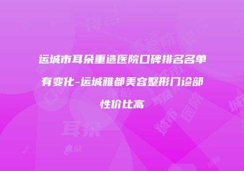 运城市耳朵重造医院口碑排名名单有变化-运城雅都美容整形门诊部性价比高