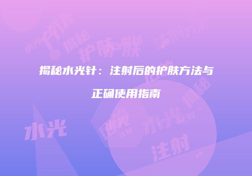 揭秘水光针：注射后的护肤方法与正确使用指南