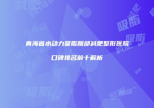 青海省水动力吸脂腹部减肥整形医院口碑排名前十解析