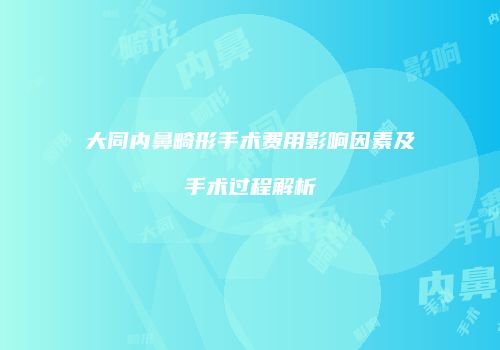 大同内鼻畸形手术费用影响因素及手术过程解析