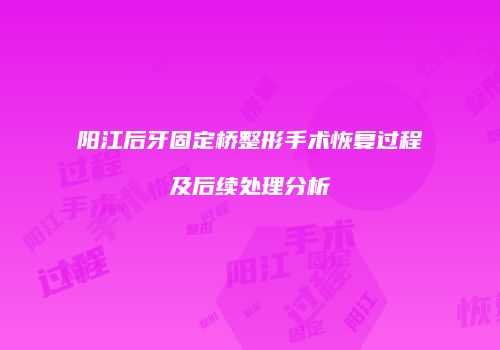 阳江后牙固定桥整形手术恢复过程及后续处理分析