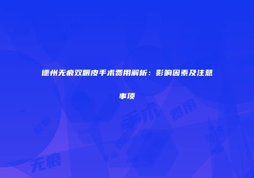 德州无痕双眼皮手术费用解析：影响因素及注意事项