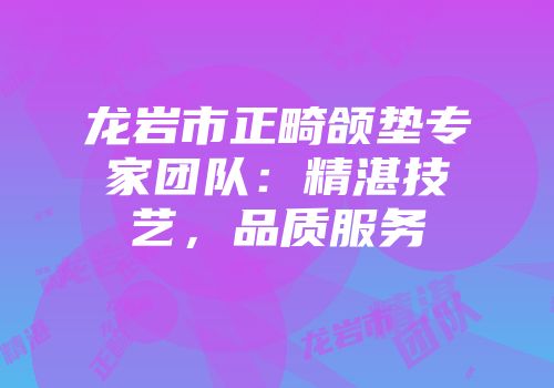 龙岩市正畸颌垫专家团队：精湛技艺，品质服务