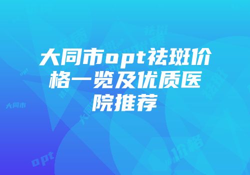 大同市opt祛斑价格一览及优质医院推荐