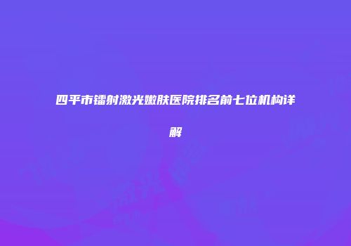 四平市镭射激光嫩肤医院排名前七位机构详解
