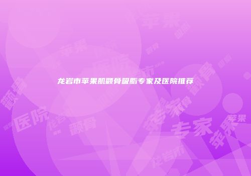 龙岩市苹果肌颧骨吸脂专家及医院推荐