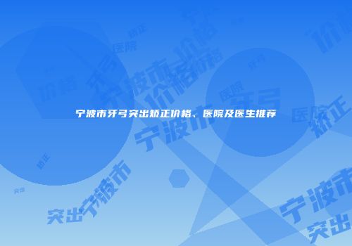 宁波市牙弓突出矫正价格、医院及医生推荐