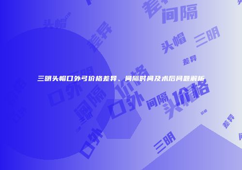 三明头帽口外弓价格差异、间隔时间及术后问题解析