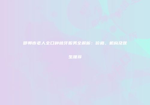 邯郸市老人全口种植牙服务全解析：价格、机构及医生推荐