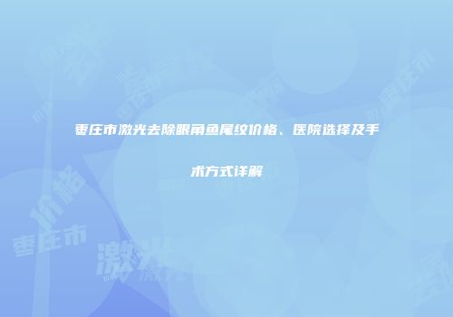 枣庄市激光去除眼角鱼尾纹价格、医院选择及手术方式详解