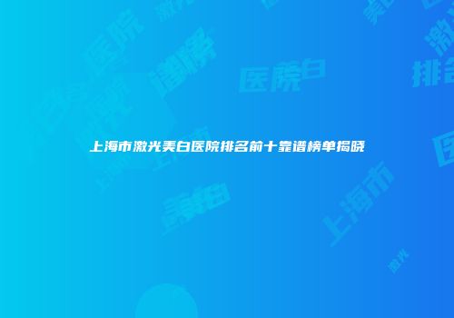 上海市激光美白医院排名前十靠谱榜单揭晓