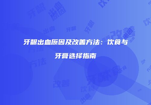 牙龈出血原因及改善方法：饮食与牙膏选择指南