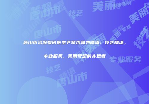 唐山市资深整形医生尹贤哲和刘靖涛：技艺精湛，专业服务，美丽梦想的实现者