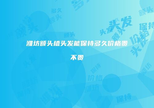 潍坊额头植头发能保持多久价格贵不贵