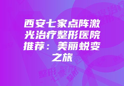 西安七家点阵激光治疗整形医院推荐：美丽蜕变之旅