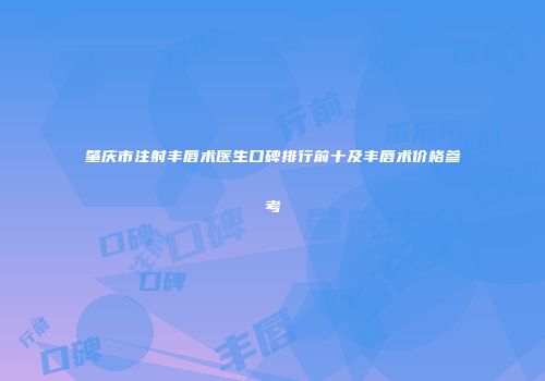 肇庆市注射丰唇术医生口碑排行前十及丰唇术价格参考