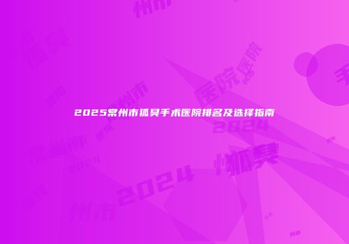 2025常州市狐臭手术医院排名及选择指南