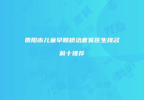 贵阳市儿童早期矫治套餐医生排名前十推荐