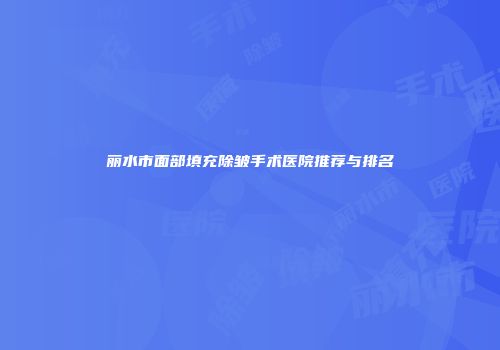 丽水市面部填充除皱手术医院推荐与排名