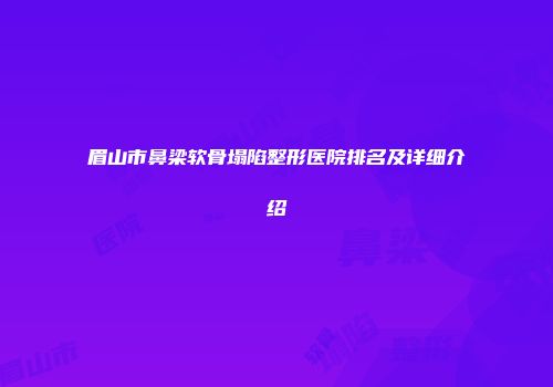 眉山市鼻梁软骨塌陷整形医院排名及详细介绍