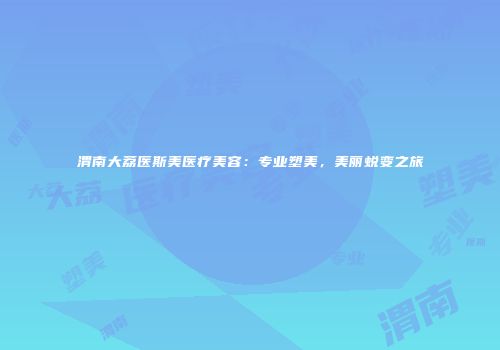 渭南大荔医斯美医疗美容：专业塑美，美丽蜕变之旅