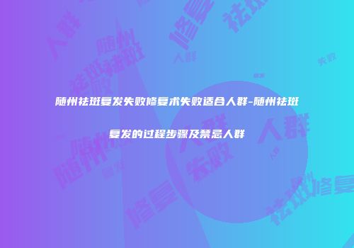 随州祛斑复发失败修复术失败适合人群-随州祛斑复发的过程步骤及禁忌人群