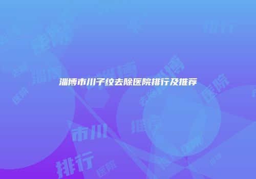 淄博市川子纹去除医院排行及推荐