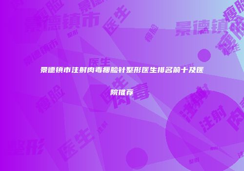 景德镇市注射肉毒瘦脸针整形医生排名前十及医院推荐