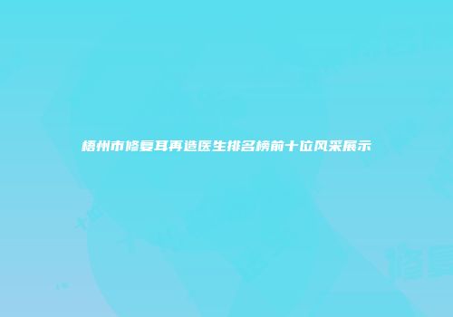 梧州市修复耳再造医生排名榜前十位风采展示