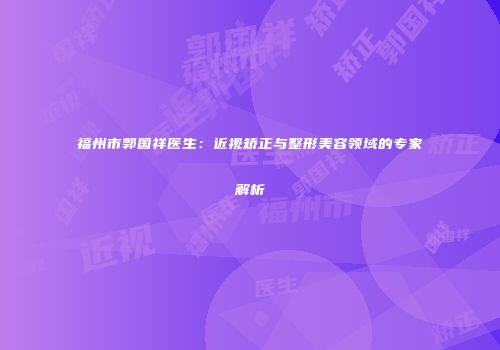 福州市郭国祥医生：近视矫正与整形美容领域的专家解析