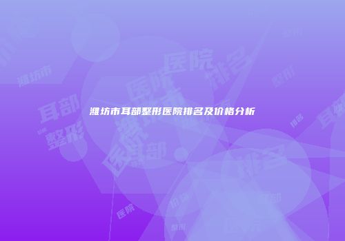 潍坊市耳部整形医院排名及价格分析