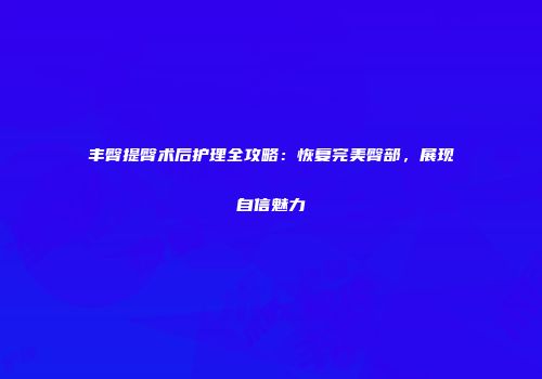 丰臀提臀术后护理全攻略：恢复完美臀部，展现自信魅力