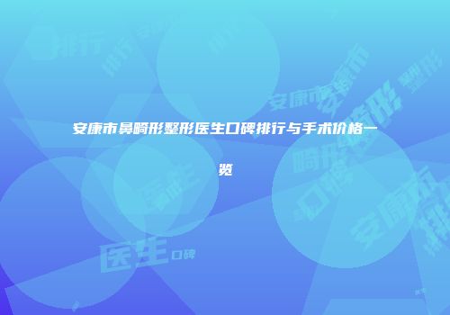 安康市鼻畸形整形医生口碑排行与手术价格一览