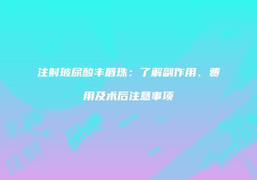 注射玻尿酸丰唇珠：了解副作用、费用及术后注意事项