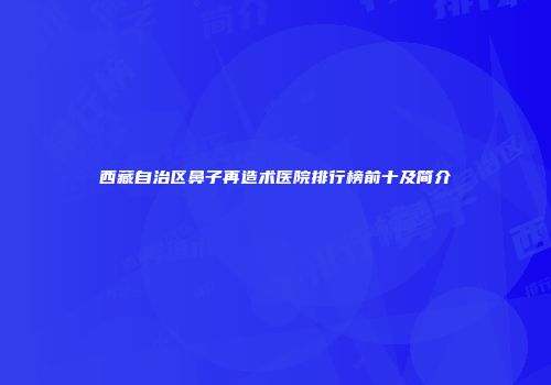 西藏自治区鼻子再造术医院排行榜前十及简介