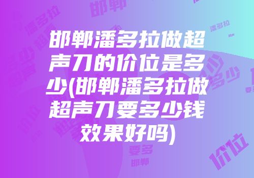 邯郸潘多拉做超声刀的价位是多少(邯郸潘多拉做超声刀要多少钱效果好吗)