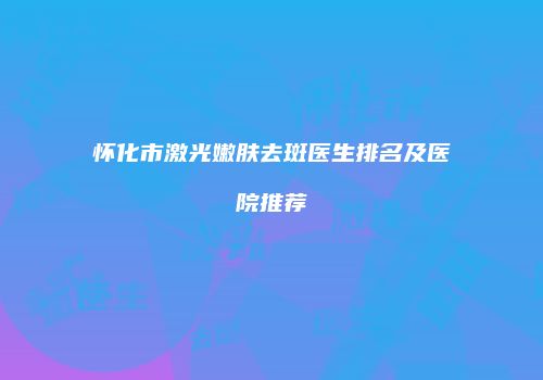 怀化市激光嫩肤去斑医生排名及医院推荐