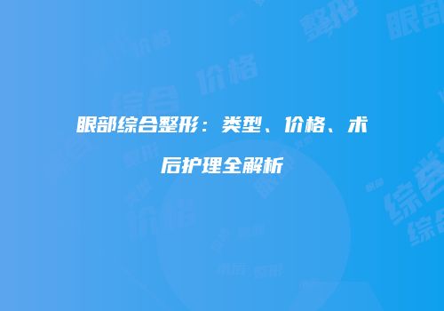 眼部综合整形：类型、价格、术后护理全解析