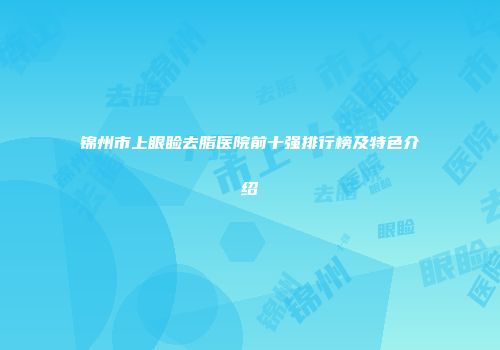 锦州市上眼睑去脂医院前十强排行榜及特色介绍