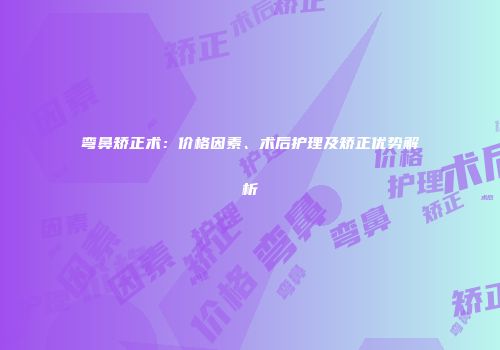 弯鼻矫正术：价格因素、术后护理及矫正优势解析