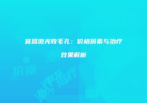 宜昌激光收毛孔：价格因素与治疗效果解析