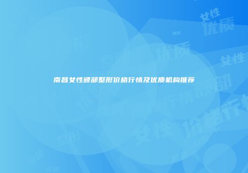 南昌女性额部整形价格行情及优质机构推荐