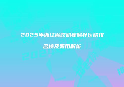 2025年浙江省咬肌瘦脸针医院排名榜及费用解析