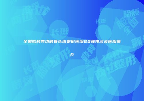 全国脸颊两边颧骨长斑整形医院20强排名及医院简介