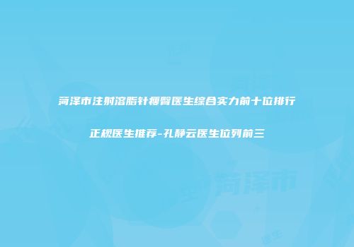 菏泽市注射溶脂针瘦臀医生综合实力前十位排行正规医生推荐-孔静云医生位列前三