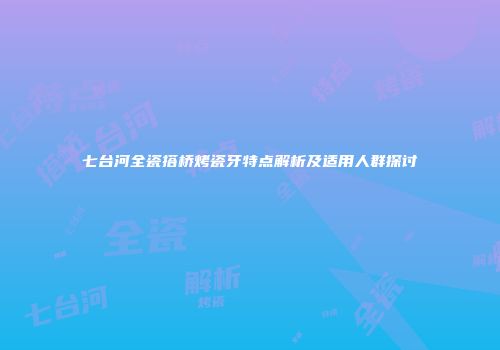 七台河全瓷搭桥烤瓷牙特点解析及适用人群探讨